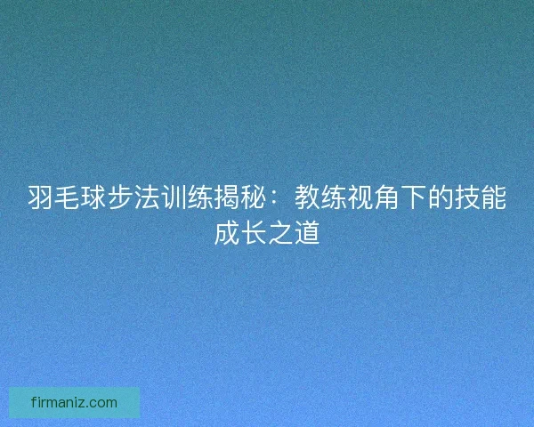 羽毛球步法训练揭秘：教练视角下的技能成长之道