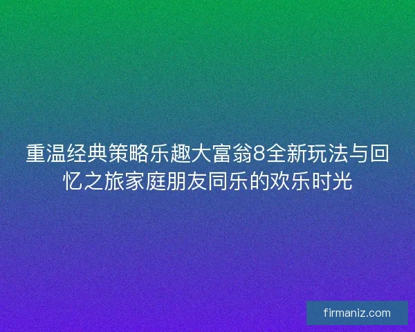 重温经典策略乐趣大富翁8全新玩法与回忆之旅家庭朋友同乐的欢乐时光