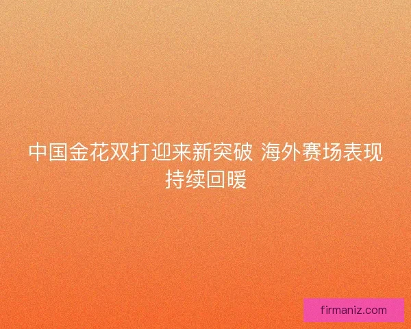 中国金花双打迎来新突破 海外赛场表现持续回暖