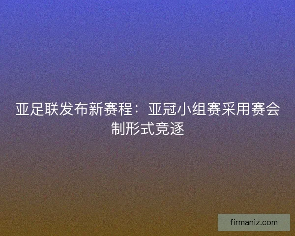 亚足联发布新赛程:亚冠小组赛采用赛会制形式竞逐 亚足联发布新赛程:亚冠小组赛采用赛会制形式竞逐