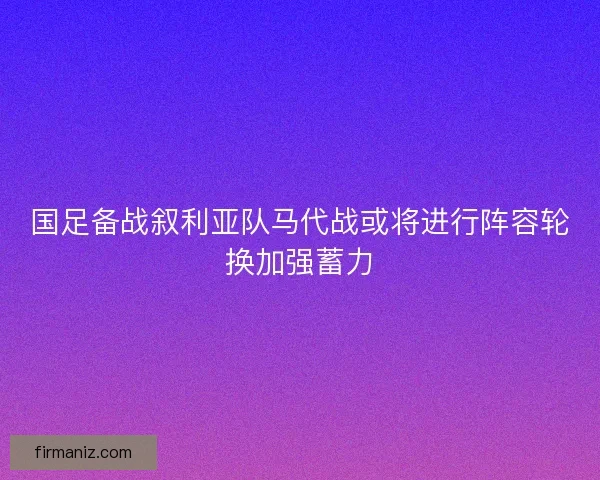国足备战叙利亚队马代战或将进行阵容轮换加强蓄力 国足备战叙利亚队马代战或将进行阵容轮换加强蓄力