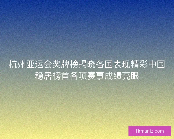 杭州亚运会奖牌榜揭晓各国表现精彩中国稳居榜首各项赛事成绩亮眼