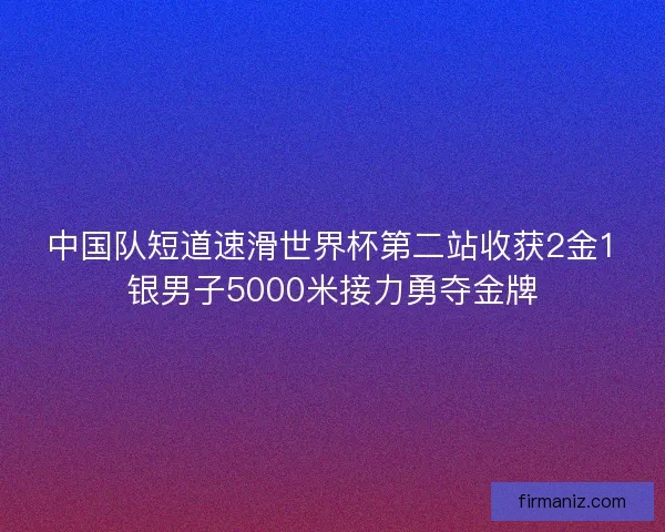 中国队短道速滑世界杯第二站收获2金1银男子5000米接力勇夺金牌 中国队短道速滑世界杯第二站收获2金1银男子5000米接力勇夺金牌