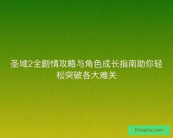圣域2全剧情攻略与角色成长指南助你轻松突破各大难关 圣域2全剧情攻略与角色成长指南助你轻松突破各大难关