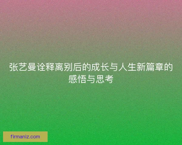 张艺曼诠释离别后的成长与人生新篇章的感悟与思考