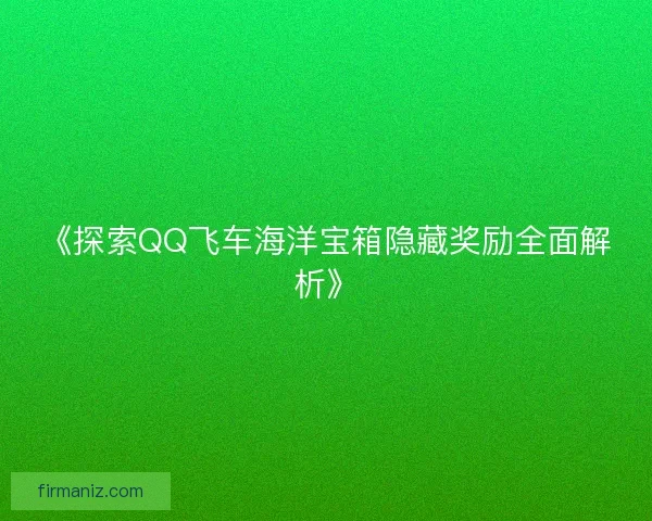 《探索QQ飞车海洋宝箱隐藏奖励全面解析》 《探索QQ飞车海洋宝箱隐藏奖励全面解析》