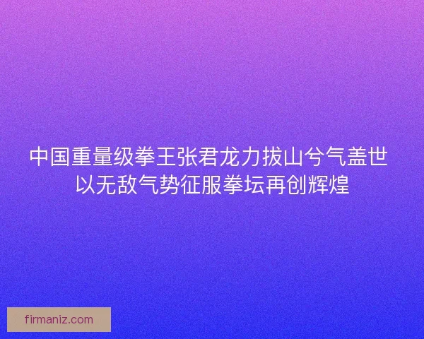 中国重量级拳王张君龙力拔山兮气盖世 以无敌气势征服拳坛再创辉煌 中国重量级拳王张君龙力拔山兮气盖世 以无敌气势征服拳坛再创辉煌