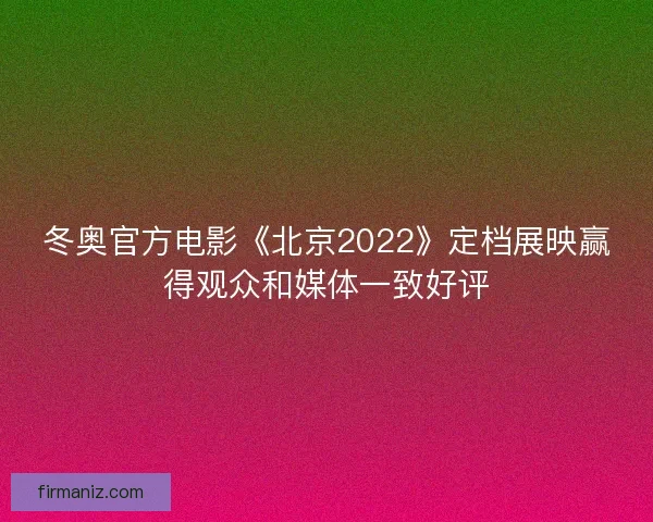 冬奥官方电影《北京2022》定档展映赢得观众和媒体一致好评