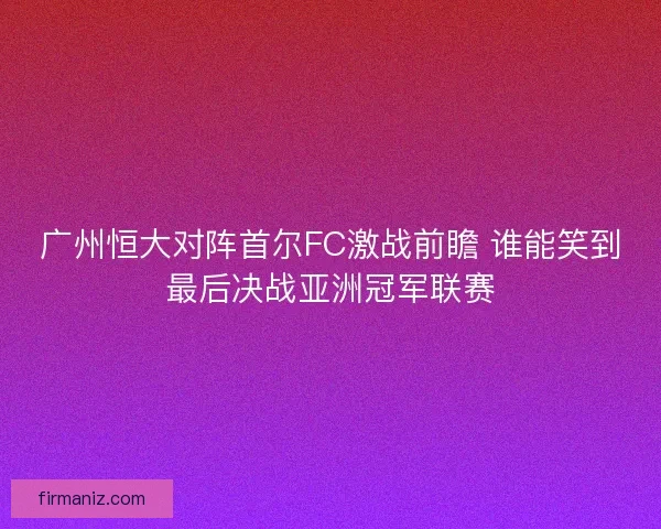 广州恒大对阵首尔FC激战前瞻 谁能笑到最后决战亚洲冠军联赛 广州恒大对阵首尔FC激战前瞻 谁能笑到最后决战亚洲冠军联赛
