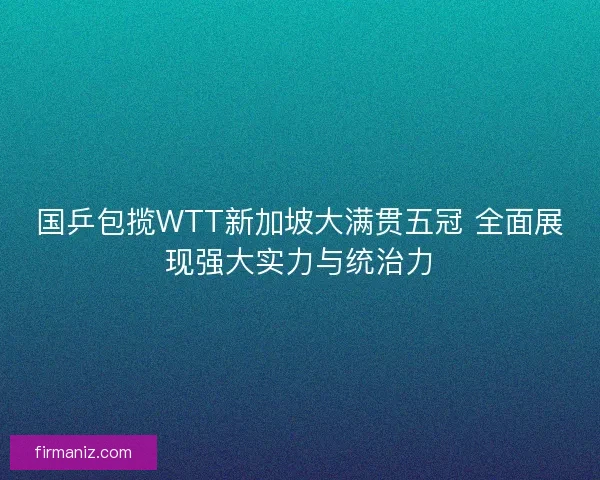 国乒包揽WTT新加坡大满贯五冠 全面展现强大实力与统治力 国乒包揽WTT新加坡大满贯五冠 全面展现强大实力与统治力
