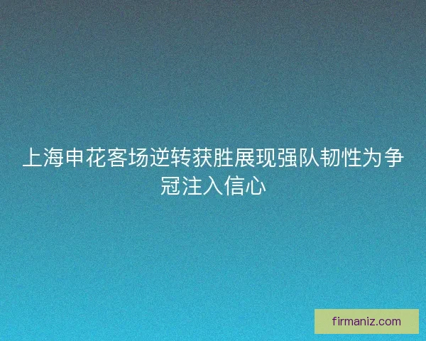上海申花客场逆转获胜展现强队韧性为争冠注入信心 上海申花客场逆转获胜展现强队韧性为争冠注入信心