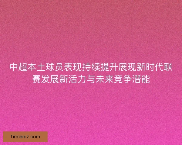中超本土球员表现持续提升展现新时代联赛发展新活力与未来竞争潜能