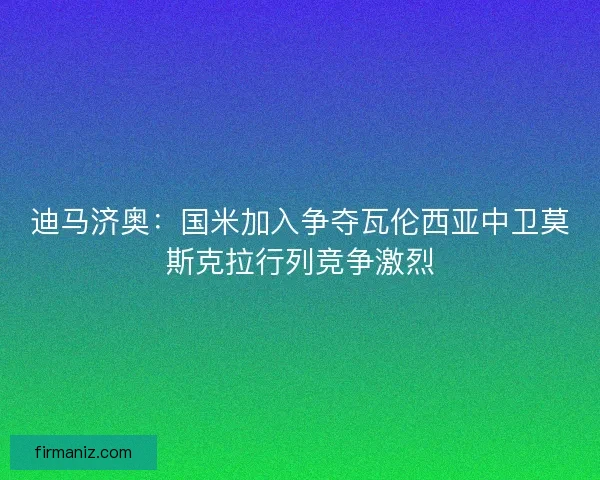 迪马济奥:国米加入争夺瓦伦西亚中卫莫斯克拉行列竞争激烈 迪马济奥:国米加入争夺瓦伦西亚中卫莫斯克拉行列竞争激烈