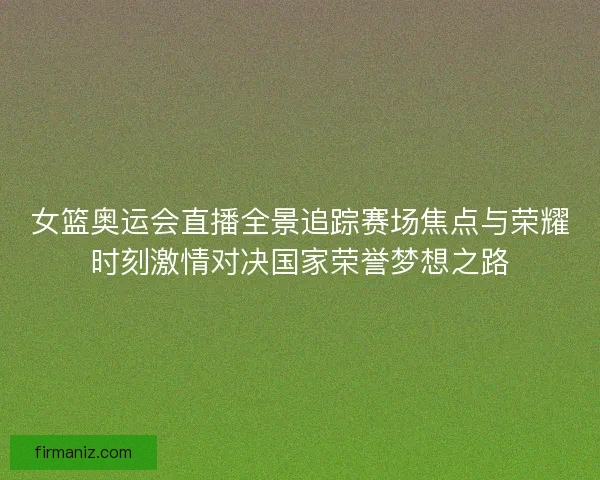 女篮奥运会直播全景追踪赛场焦点与荣耀时刻激情对决国家荣誉梦想之路 女篮奥运会直播全景追踪赛场焦点与荣耀时刻激情对决国家荣誉梦想之路