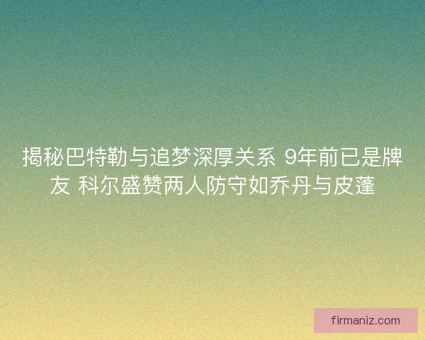 揭秘巴特勒与追梦深厚关系 9年前已是牌友 科尔盛赞两人防守如乔丹与皮蓬